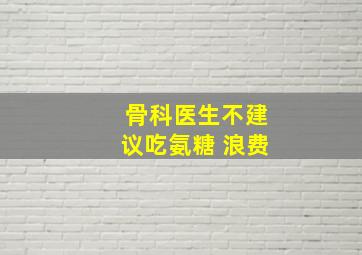 骨科医生不建议吃氨糖 浪费